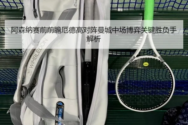 阿森纳赛前前瞻厄德高对阵曼城中场博弈关键胜负手解析