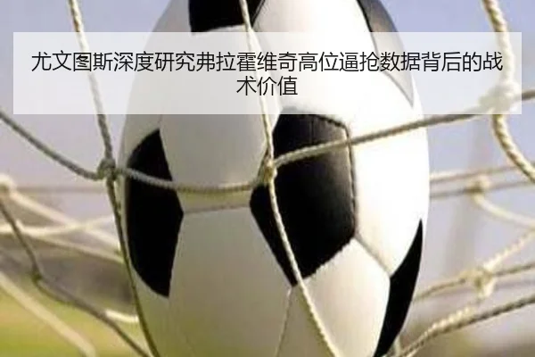 尤文图斯深度研究弗拉霍维奇高位逼抢数据背后的战术价值