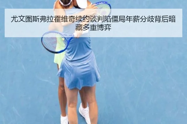 尤文图斯弗拉霍维奇续约谈判陷僵局年薪分歧背后暗藏多重博弈