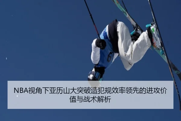 NBA视角下亚历山大突破造犯规效率领先的进攻价值与战术解析