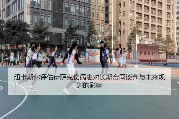 纽卡斯尔评估伊萨克伤病史对长期合同谈判与未来规划的影响