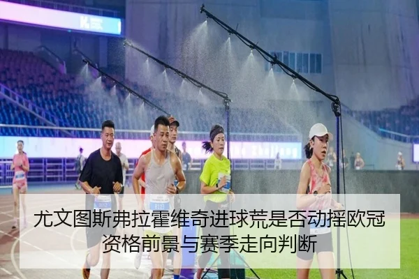 尤文图斯弗拉霍维奇进球荒是否动摇欧冠资格前景与赛季走向判断