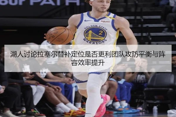 湖人讨论拉塞尔替补定位是否更利团队攻防平衡与阵容效率提升