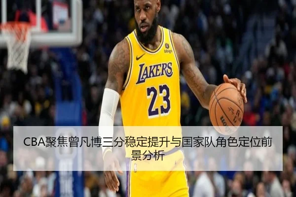 CBA聚焦曾凡博三分稳定提升与国家队角色定位前景分析（kaiyun）