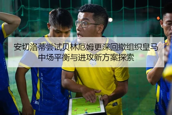 安切洛蒂尝试贝林厄姆更深回撤组织皇马中场平衡与进攻新方案探索（kaiyun）