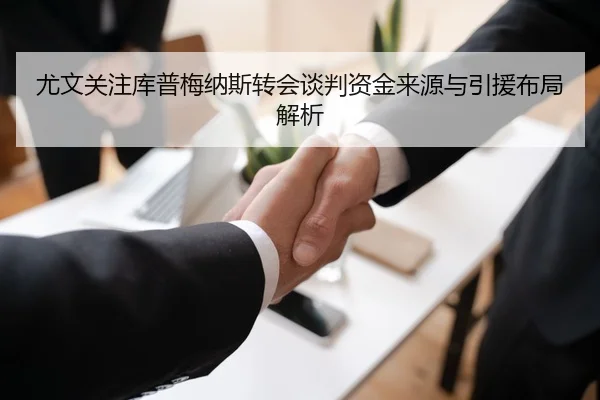 尤文关注库普梅纳斯转会谈判资金来源与引援布局解析 - kaiyun