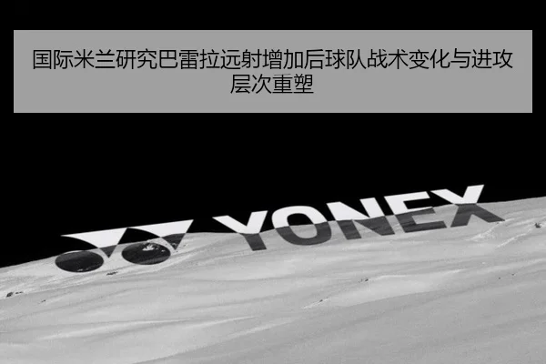 国际米兰研究巴雷拉远射增加后球队战术变化与进攻层次重塑 - kaiyun