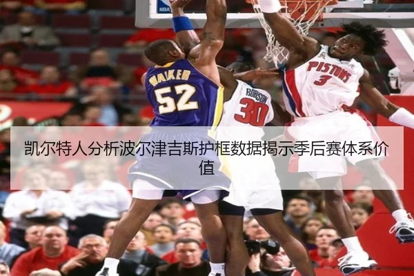 凯尔特人分析波尔津吉斯护框数据揭示季后赛体系价值（kaiyun）