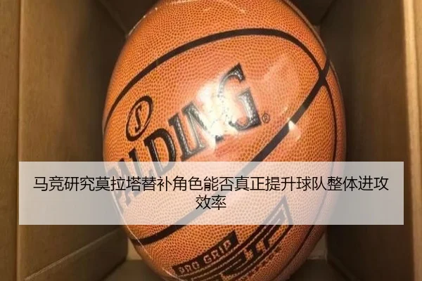 马竞研究莫拉塔替补角色能否真正提升球队整体进攻效率 - kaiyun