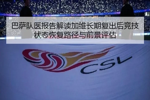 巴萨队医报告解读加维长期复出后竞技状态恢复路径与前景评估 - kaiyun