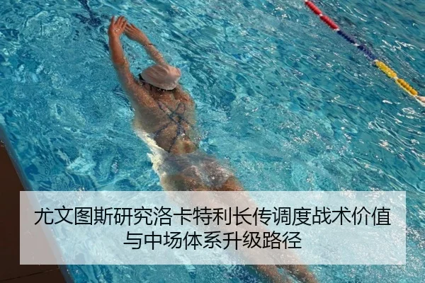 尤文图斯研究洛卡特利长传调度战术价值与中场体系升级路径 - kaiyun