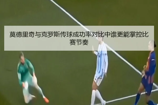 莫德里奇与克罗斯传球成功率对比中谁更能掌控比赛节奏