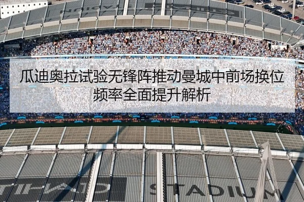 瓜迪奥拉试验无锋阵推动曼城中前场换位频率全面提升解析 - kaiyun