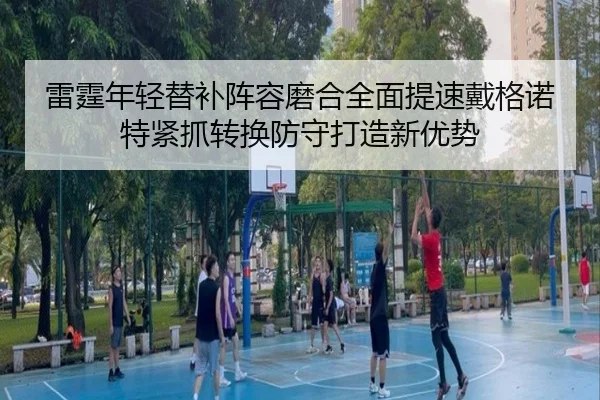 雷霆年轻替补阵容磨合全面提速戴格诺特紧抓转换防守打造新优势 - kaiyun