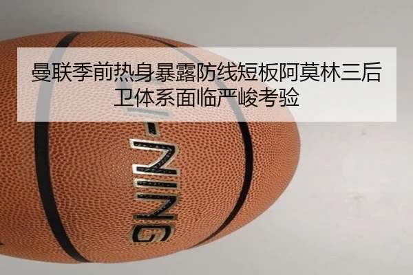 曼联季前热身暴露防线短板阿莫林三后卫体系面临严峻考验 - kaiyun
